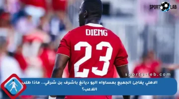 الأهلي يفاجئ الجميع بمساواة أليو ديانغ بأشرف بن شرقي.. ماذا طلب اللاعب؟